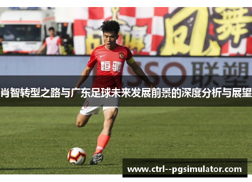 肖智转型之路与广东足球未来发展前景的深度分析与展望 肖智转型之路与广东足球未来发展前景的深度分析与展望
