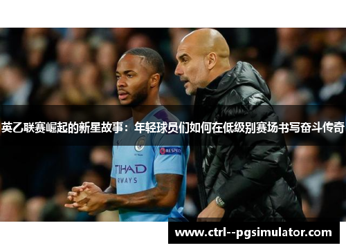 英乙联赛崛起的新星故事：年轻球员们如何在低级别赛场书写奋斗传奇