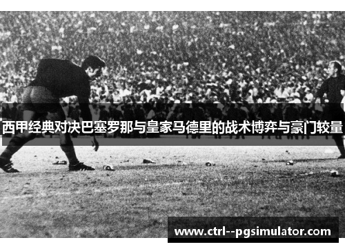 西甲经典对决巴塞罗那与皇家马德里的战术博弈与豪门较量 西甲经典对决巴塞罗那与皇家马德里的战术博弈与豪门较量
