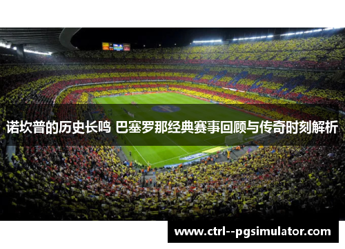 诺坎普的历史长鸣 巴塞罗那经典赛事回顾与传奇时刻解析