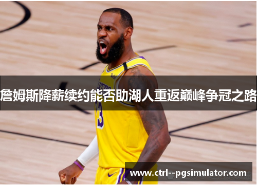 詹姆斯降薪续约能否助湖人重返巅峰争冠之路 詹姆斯降薪续约能否助湖人重返巅峰争冠之路