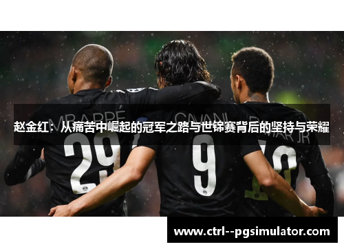 赵金红:从痛苦中崛起的冠军之路与世锦赛背后的坚持与荣耀 赵金红:从痛苦中崛起的冠军之路与世锦赛背后的坚持与荣耀