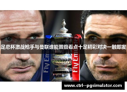 足总杯激战枪手与曼联谁能晋级看点十足精彩对决一触即发 足总杯激战枪手与曼联谁能晋级看点十足精彩对决一触即发