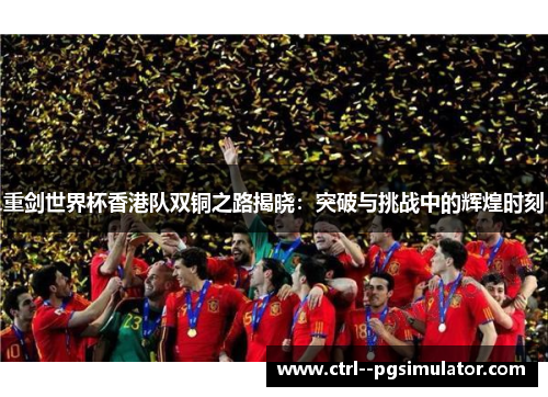 重剑世界杯香港队双铜之路揭晓：突破与挑战中的辉煌时刻