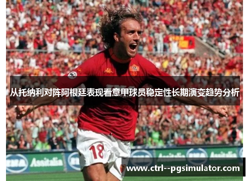 从托纳利对阵阿根廷表现看意甲球员稳定性长期演变趋势分析