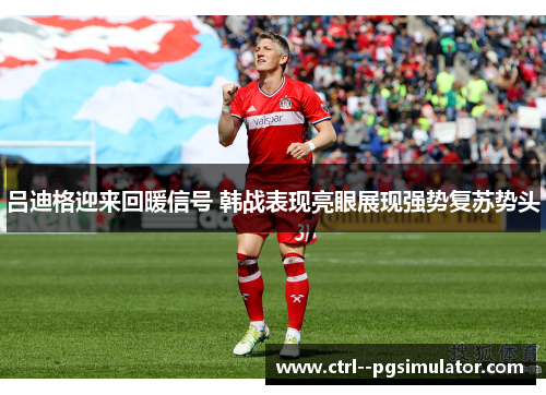 吕迪格迎来回暖信号 韩战表现亮眼展现强势复苏势头