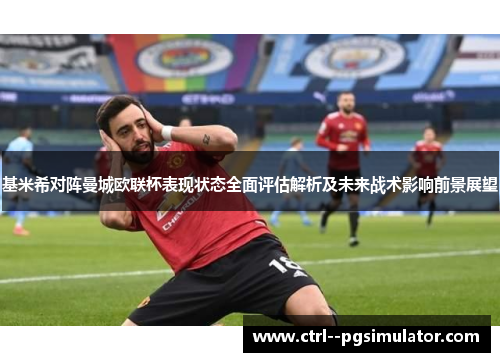 基米希对阵曼城欧联杯表现状态全面评估解析及未来战术影响前景展望