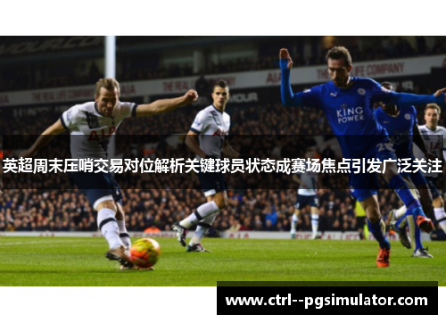 英超周末压哨交易对位解析关键球员状态成赛场焦点引发广泛关注