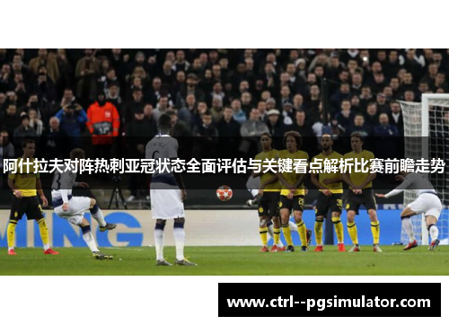 阿什拉夫对阵热刺亚冠状态全面评估与关键看点解析比赛前瞻走势 阿什拉夫对阵热刺亚冠状态全面评估与关键看点解析比赛前瞻走势