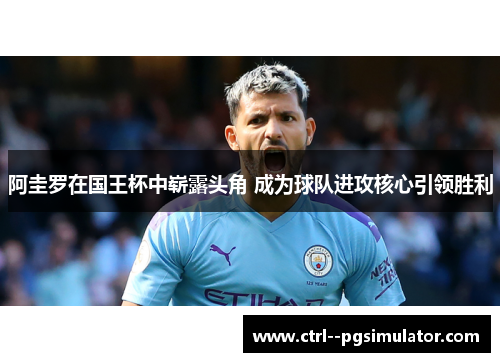 阿圭罗在国王杯中崭露头角 成为球队进攻核心引领胜利 阿圭罗在国王杯中崭露头角 成为球队进攻核心引领胜利
