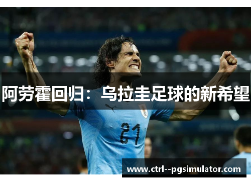 阿劳霍回归:乌拉圭足球的新希望 阿劳霍回归:乌拉圭足球的新希望
