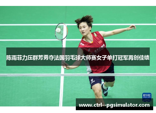 陈雨菲力压群芳勇夺法国羽毛球大师赛女子单打冠军再创佳绩 陈雨菲力压群芳勇夺法国羽毛球大师赛女子单打冠军再创佳绩
