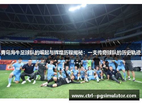 青岛海牛足球队的崛起与辉煌历程揭秘:一支传奇球队的历史轨迹 青岛海牛足球队的崛起与辉煌历程揭秘:一支传奇球队的历史轨迹