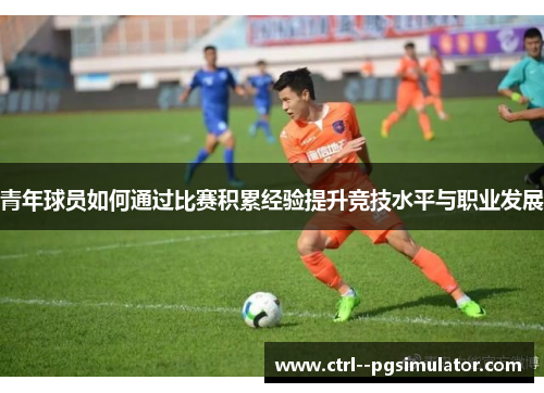 青年球员如何通过比赛积累经验提升竞技水平与职业发展 青年球员如何通过比赛积累经验提升竞技水平与职业发展