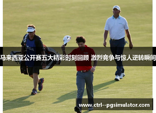 马来西亚公开赛五大精彩时刻回顾 激烈竞争与惊人逆转瞬间 马来西亚公开赛五大精彩时刻回顾 激烈竞争与惊人逆转瞬间
