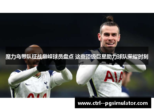 魔力鸟带队征战巅峰球员盘点 这些顶级巨星助力球队荣耀时刻