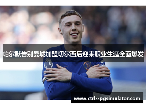 帕尔默告别曼城加盟切尔西后迎来职业生涯全面爆发 帕尔默告别曼城加盟切尔西后迎来职业生涯全面爆发