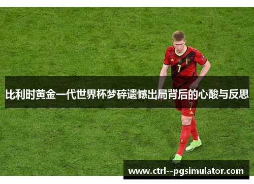 比利时黄金一代世界杯梦碎遗憾出局背后的心酸与反思