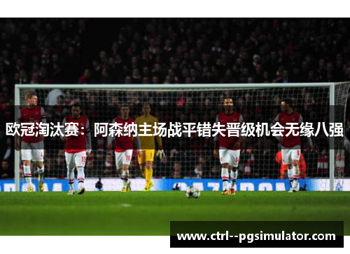 欧冠淘汰赛：阿森纳主场战平错失晋级机会无缘八强