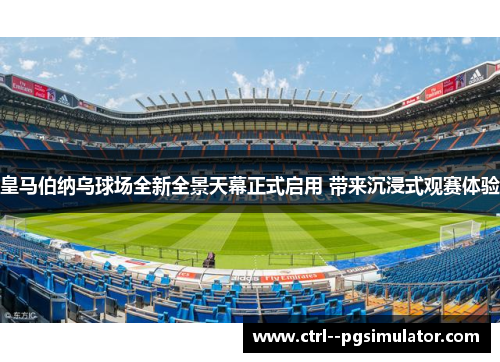 皇马伯纳乌球场全新全景天幕正式启用 带来沉浸式观赛体验