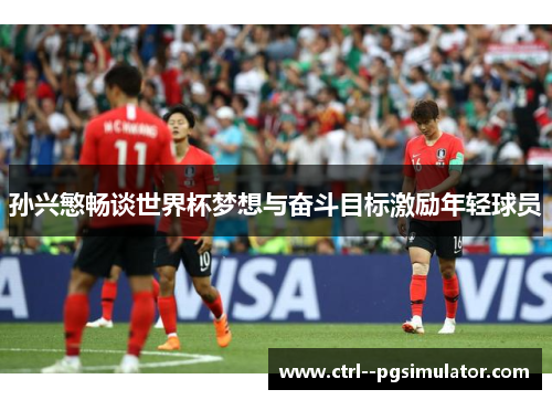 孙兴慜畅谈世界杯梦想与奋斗目标激励年轻球员 孙兴慜畅谈世界杯梦想与奋斗目标激励年轻球员