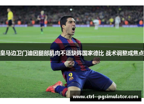 皇马边卫门迪因腿部肌肉不适缺阵国家德比 战术调整成焦点 皇马边卫门迪因腿部肌肉不适缺阵国家德比 战术调整成焦点