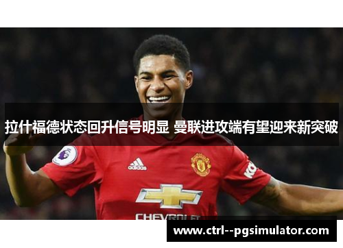 拉什福德状态回升信号明显 曼联进攻端有望迎来新突破 拉什福德状态回升信号明显 曼联进攻端有望迎来新突破