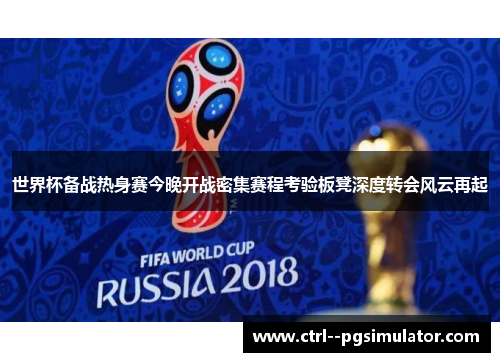 世界杯备战热身赛今晚开战密集赛程考验板凳深度转会风云再起 世界杯备战热身赛今晚开战密集赛程考验板凳深度转会风云再起
