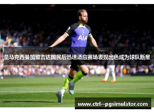 圣马克西曼加盟吉达国民后迅速适应赛场表现出色成为球队新星 圣马克西曼加盟吉达国民后迅速适应赛场表现出色成为球队新星