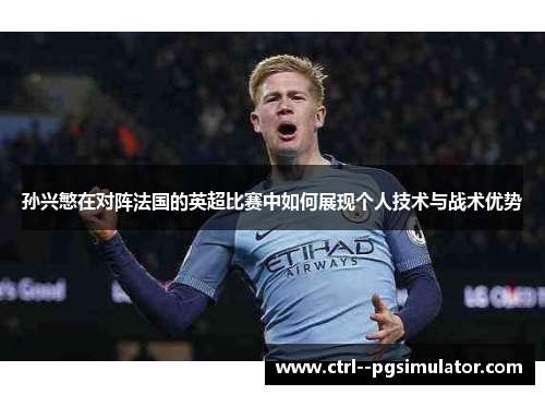 孙兴慜在对阵法国的英超比赛中如何展现个人技术与战术优势 孙兴慜在对阵法国的英超比赛中如何展现个人技术与战术优势