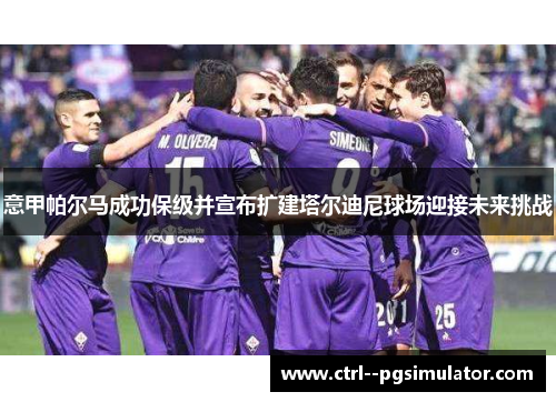 意甲帕尔马成功保级并宣布扩建塔尔迪尼球场迎接未来挑战 意甲帕尔马成功保级并宣布扩建塔尔迪尼球场迎接未来挑战
