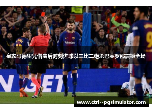 皇家马德里凭借最后时刻进球以三比二绝杀巴塞罗那震撼全场 皇家马德里凭借最后时刻进球以三比二绝杀巴塞罗那震撼全场