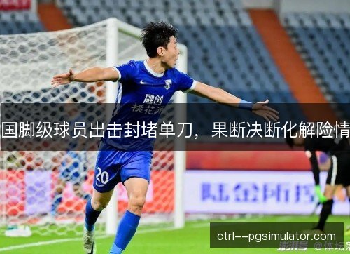 国脚级球员出击封堵单刀,果断决断化解险情 国脚级球员出击封堵单刀,果断决断化解险情